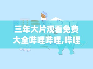 三年大片观看免费大全哔哩哔哩,哔哩哔哩独家观影指南