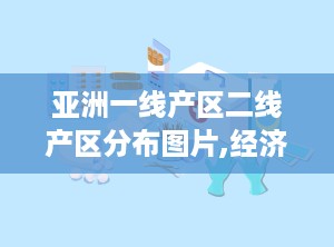 亚洲一线产区二线产区分布图片,经济格局与产业分布解析