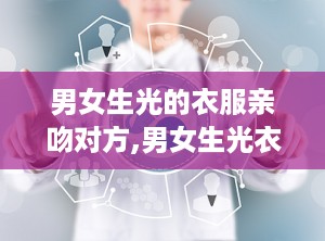 男女生光的衣服亲吻对方,男女生光衣服下的浪漫亲吻瞬间