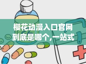樱花动漫入口官网到底是哪个,一站式动漫资源宝库