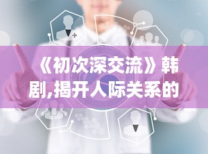 《初次深交流》韩剧,揭开人际关系的神秘面纱
