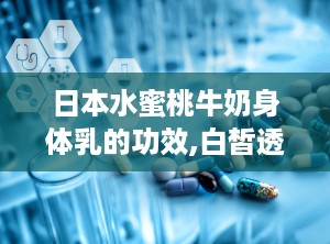日本水蜜桃牛奶身体乳的功效,白皙透亮——揭秘日本水蜜桃牛奶身体乳的多重护肤奇迹