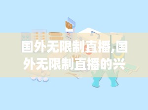 国外无限制直播,国外无限制直播的兴起与挑战
