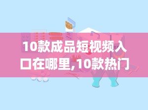 10款成品短视频入口在哪里,10款热门短视频平台入口大汇总