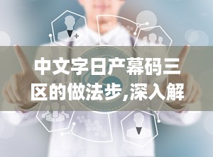 中文字日产幕码三区的做法步,深入解析中文字幕码三区的制作技巧