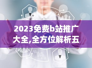 2023免费b站推广大全,全方位解析五大推广入口