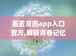 羞羞漫画app入口官方,解锁青春记忆的奇幻之旅