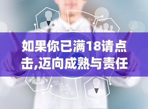 如果你已满18请点击,迈向成熟与责任的旅程