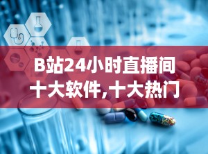 B站24小时直播间十大软件,十大热门软件盘点，畅享无限制视频盛宴
