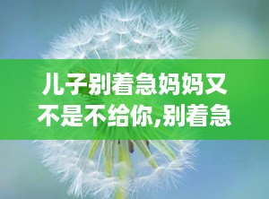 儿子别着急妈妈又不是不给你,别着急，妈妈与你同在