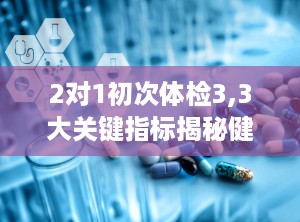 2对1初次体检3,3大关键指标揭秘健康秘密