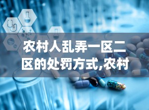 农村人乱弄一区二区的处罚方式,农村乱占耕地违规行为处罚措施详解