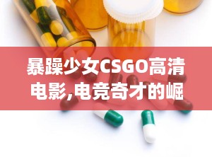 暴躁少女CSGO高清电影,电竞奇才的崛起与挑战