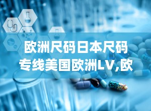 欧洲尺码日本尺码专线美国欧洲LV,欧洲、日本、美国与LV尺码对比解析