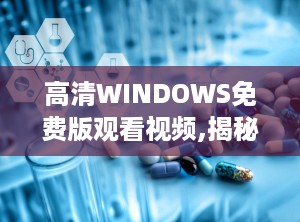 高清WINDOWS免费版观看视频,揭秘Windows免费版视频观看攻略