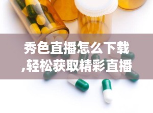 秀色直播怎么下载,轻松获取精彩直播内容
