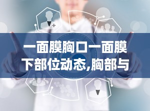 一面膜胸口一面膜下部位动态,胸部与下腹的完美呵护体验”