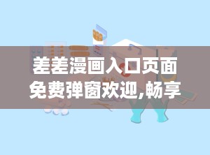 差差漫画入口页面免费弹窗欢迎,畅享海量优质漫画！