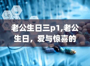 老公生日三p1,老公生日，爱与惊喜的完美交响