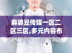 麻婆豆传媒一区二区三区,多元内容布局，打造综合传媒平台