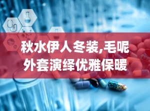 秋水伊人冬装,毛呢外套演绎优雅保暖新风尚