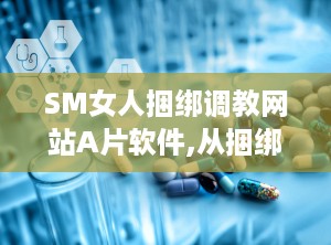 SM女人捆绑调教网站A片软件,从捆绑调教到虚拟体验的隐秘世界