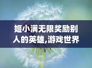 姬小满无限奖励别人的英雄,游戏世界中的无私奉献与英雄传奇