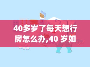 40多岁了每天想行房怎么办,40 岁如何平衡生活与性需求