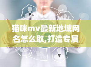 猫咪mv最新地域网名怎么取,打造专属萌宠个性标签
