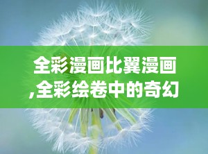 全彩漫画比翼漫画,全彩绘卷中的奇幻冒险之旅
