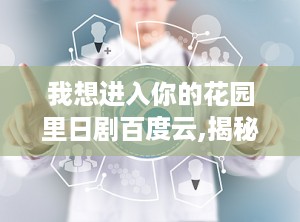 我想进入你的花园里日剧百度云,揭秘我想进入你的花园里日剧魅力