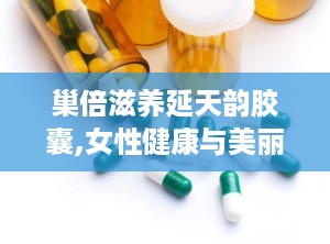 巢倍滋养延天韵胶囊,女性健康与美丽的守护者
