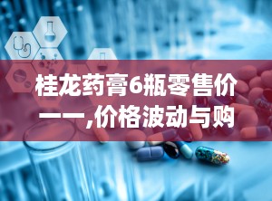 桂龙药膏6瓶零售价一一,价格波动与购买渠道分析