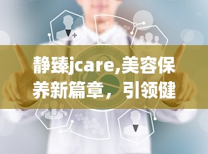 静臻jcare,美容保养新篇章，引领健康生活方式”