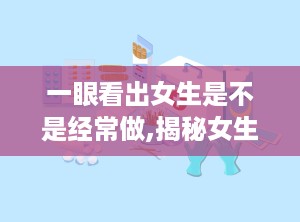 一眼看出女生是不是经常做,揭秘女生是否常做生成技巧
