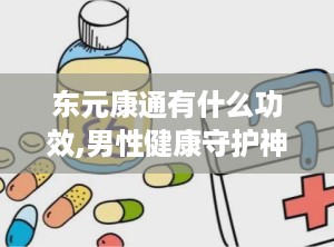 东元康通有什么功效,男性健康守护神，全面解析其补肾壮阳与养生功效”