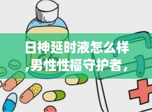 日神延时液怎么样,男性性福守护者，效果与安全性解析