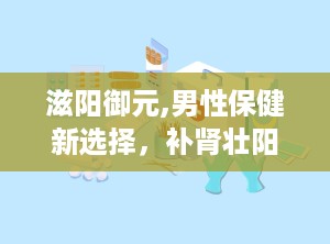 滋阳御元,男性保健新选择，补肾壮阳，提升性功能