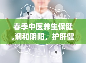 春季中医养生保健,调和阴阳，护肝健脾，迎接生机盎然时节
