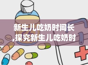 新生儿吃奶时间长,探究新生儿吃奶时间长的奥秘与应对策略