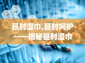 延时湿巾,延时呵护——揭秘延时湿巾的神奇魅力