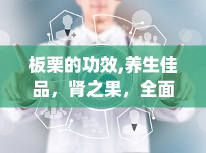 板栗的功效,养生佳品，肾之果，全面解析其滋补与保健功效