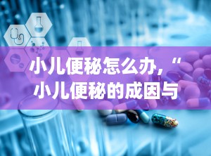 小儿便秘怎么办,“小儿便秘的成因与全面应对策略”