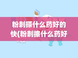 粉刺搽什么药好的快(粉刺擦什么药好)