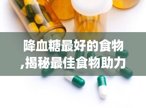 降血糖最好的食物,揭秘最佳食物助力血糖稳定”