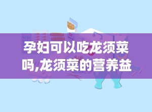孕妇可以吃龙须菜吗,龙须菜的营养益处与食用建议