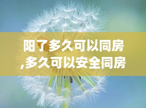 阳了多久可以同房,多久可以安全同房？专家解答