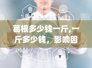 葛根多少钱一斤,一斤多少钱，影响因素及购买指南