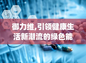 御力维,引领健康生活新潮流的绿色能量守护者