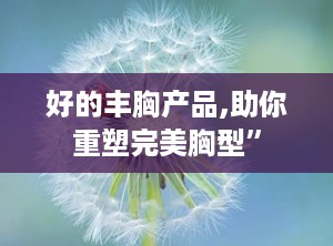 好的丰胸产品,助你重塑完美胸型”